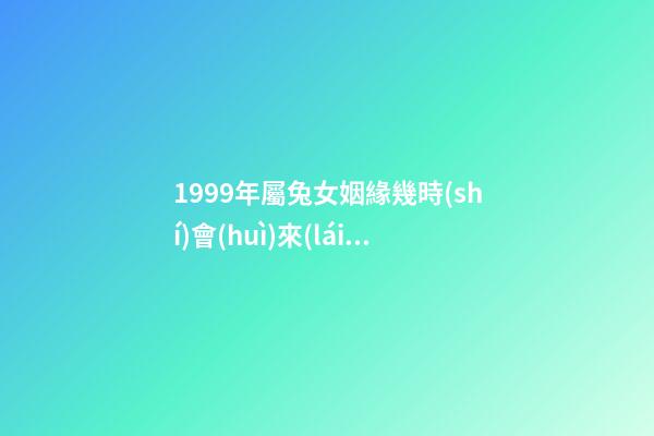 1999年屬兔女姻緣幾時(shí)會(huì)來(lái) 1999年屬兔姻緣在哪年 99年屬兔女哪年結(jié)婚好，屬兔最終嫁給了誰(shuí)1999年女